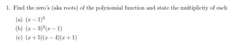 1. Find the zero's (aka roots) of the polynomial function and state the multiplicity of each
(a) (x – 1)3
(b) (r – 3) (r – 1)
(c) (r + 5)(x – 4)(x+1)
