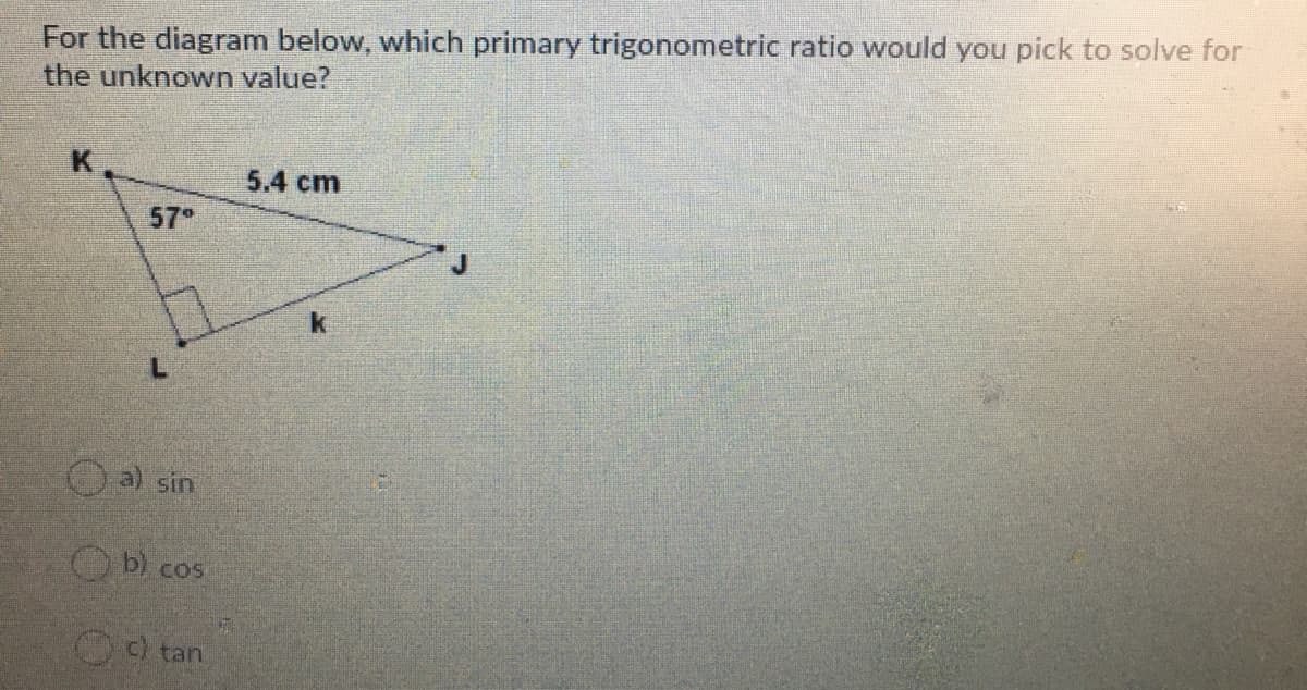 For the diagram below, which primary trigonometric ratio would you pick to solve for
the unknown value?
5.4 cm
57
Oa) sin
b) cos
O tan
