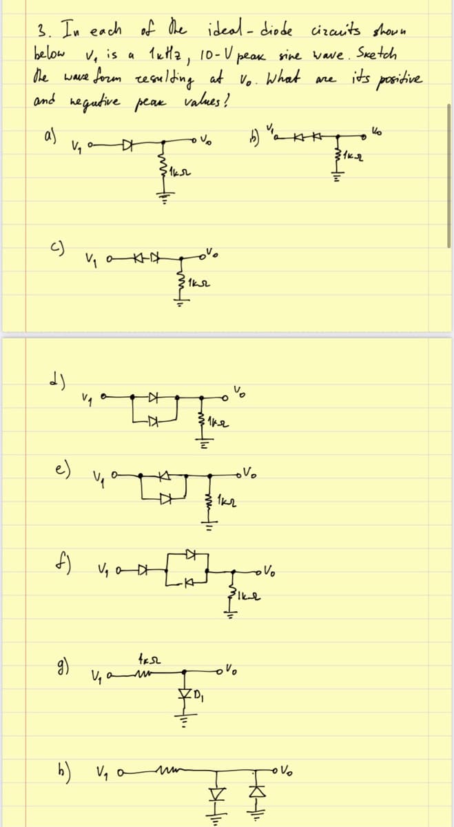 3. In each of the ideal- diode cirauits shoun
below v, is a
he wase form resulding at Vo. What are its posidive
and hegutive peae
1uHa, 10-V peak sine wave. Sketch
values !
as
V, o-
c)
e)
oVo
V, o D
9)
V, a r
(4
"EKH
