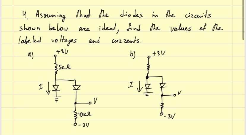 4. Asquming
shoun be low
labe led voltages and
Mat the diodes in the cizcauits
are ideal, find he
cuzzents.
values of he
a)
+3U
b)
+3U
IOKL
O-3V

