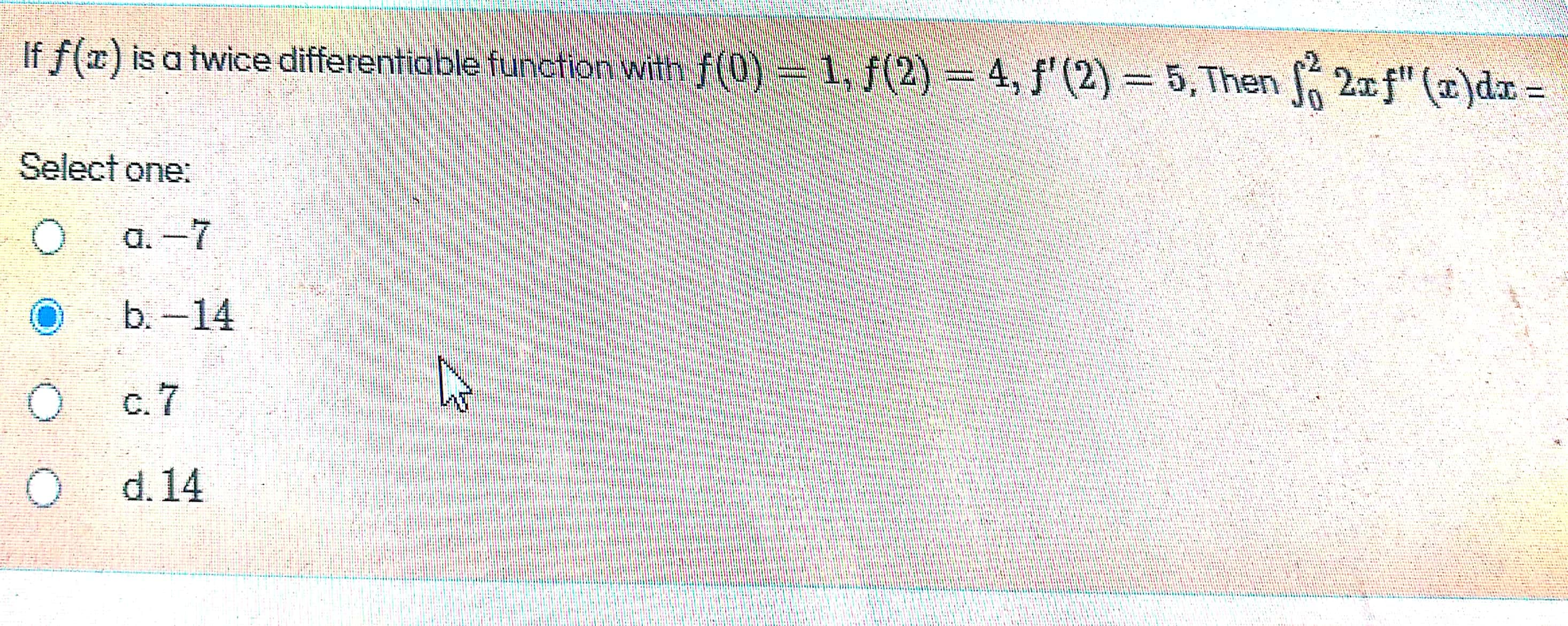 If f(x) is a twice differentiable function with f(0)= 1, f(2) = 4, f'(2) = 5, Then 2xf" ()d =
