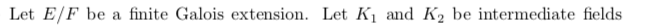 Let E/F be a finite Galois extension. Let Kị and K2 be intermediate fields
