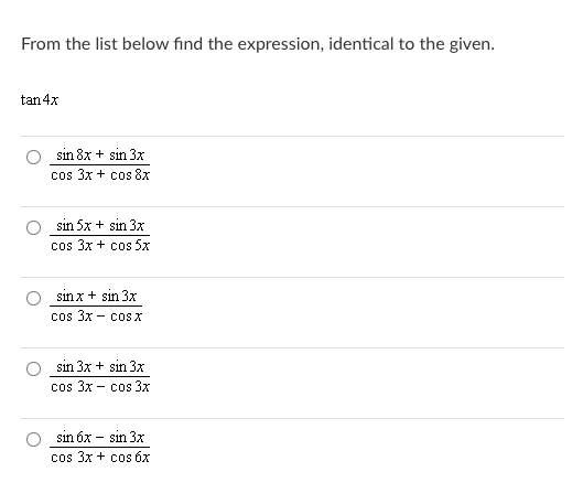 From the list below find the expression, identical to the given.
tan 4x
sin 8x + sin 3x
cos 3x + cos 8x
sin 5x + sin 3x
cos 3x + cos 5x
sin x+ sın 3x
cos 3x
- cos X
sin 3x + sin 3x
cos 3x - c0s 3x
sin 6x - sin 3x
cos 3x + cos 6x
