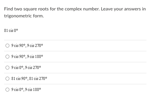 Find two square roots for the complex number. Leave your answers in
trigonometric form.
81 cis 0°
9 cis 90°, 9 cis 270°
9 cis 90°, 9 cis 180°
9 cis 0°, 9 cis 270°
81 cis 90°, 81 cis 270°
9 cis 0°, 9 cis 180°
