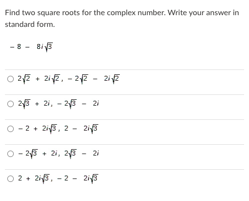 Find two square roots for the complex number. Write your answer in
standard form.
- 8 - 8i3
O 22 + 2i2, - 2p - 2i2
O 2y3
+ 2i, - 23
2i
-
2 + 2iy3, 2
-
- 213
+ 2i, 23
2i
O 2 +
Zi13, - 2 - 2i3
