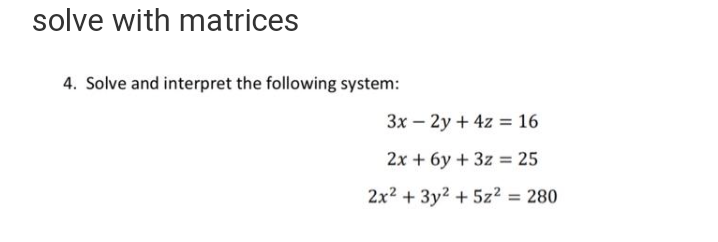 solve with matrices
4. Solve and interpret the following system:
3x – 2y + 4z = 16
2x + 6y + 3z = 25
2x2 + 3y? + 5z? = 280
%3D
