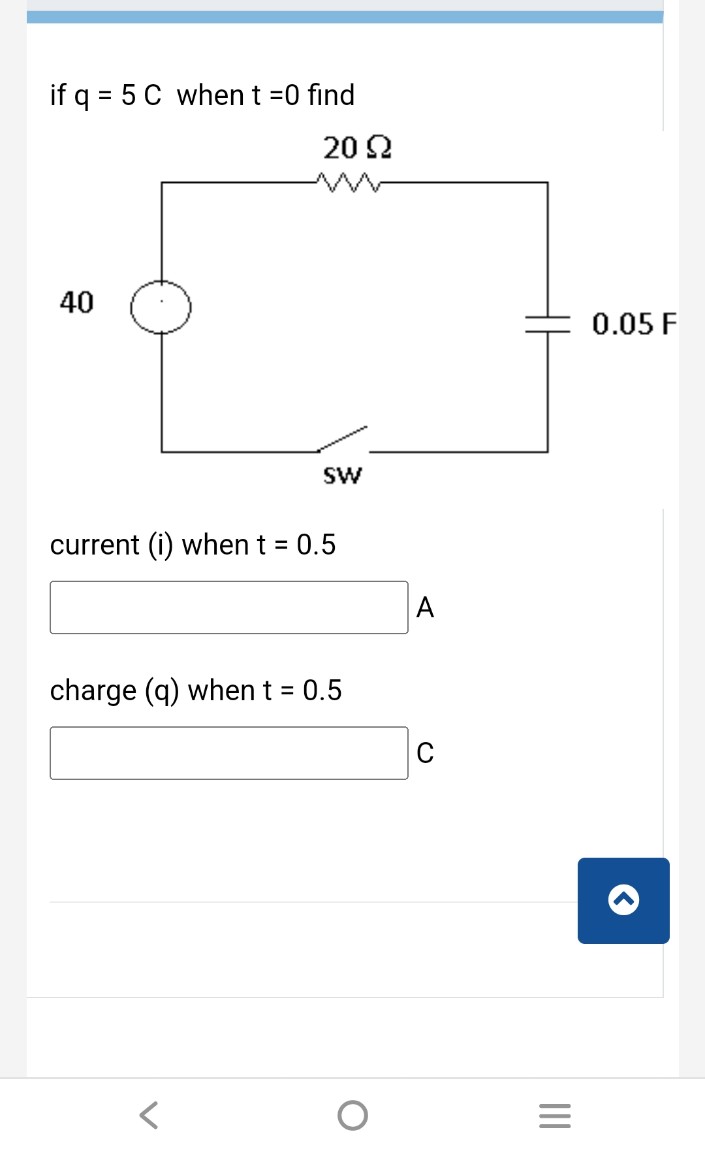 if q = 5 C when t =0 find
20 22
40
SW
current (i) when t = 0.5
charge (q) when t = 0.5
C
|||
=
0.05 F