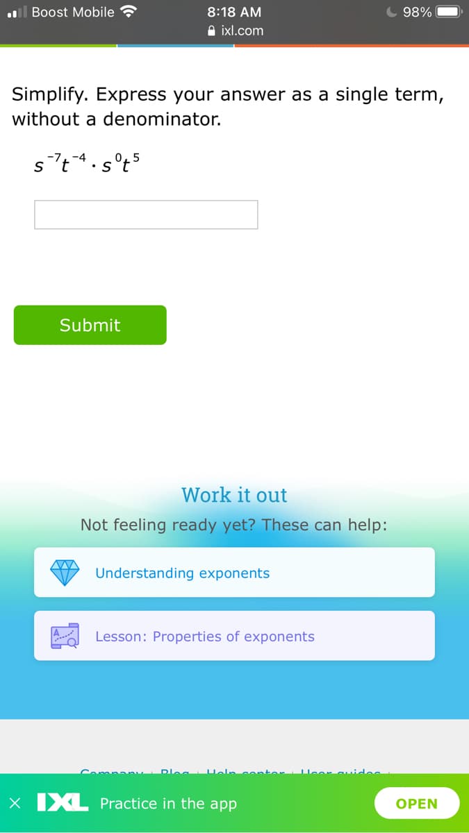 ll Boost Mobile
8:18 AM
98%
A ixl.com
Simplify. Express your answer as a single term,
without a denominator.
s't.s°t5
Submit
Work it out
Not feeling ready yet? These can help:
Understanding exponents
Lesson: Properties of exponents
Company
x IXL Practice in the app
OPEN
