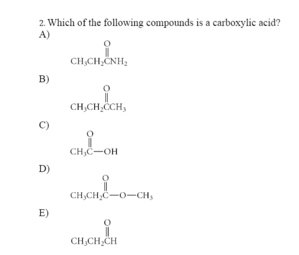2. Which of the following compounds is a carboxylic acid?
А)
CH;CH,CNH,
B)
CH;CH,CCH3
C)
CH;C-OH
D)
CH;CH,C-O-CH3
E)
CH3CH,CH
