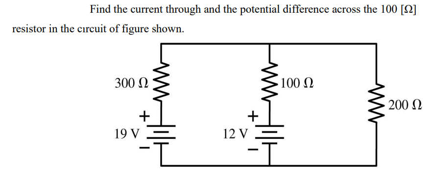 Find the current through and the potential difference across the 100 [Q]
resistor in the circuit of figure shown.
300 N
100 Q
200 N
+
19 V
12 V

