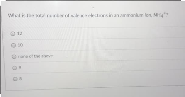 What is the total number of valence electrons in an ammonium ion, NH4*?
O 12
10
none of the above
