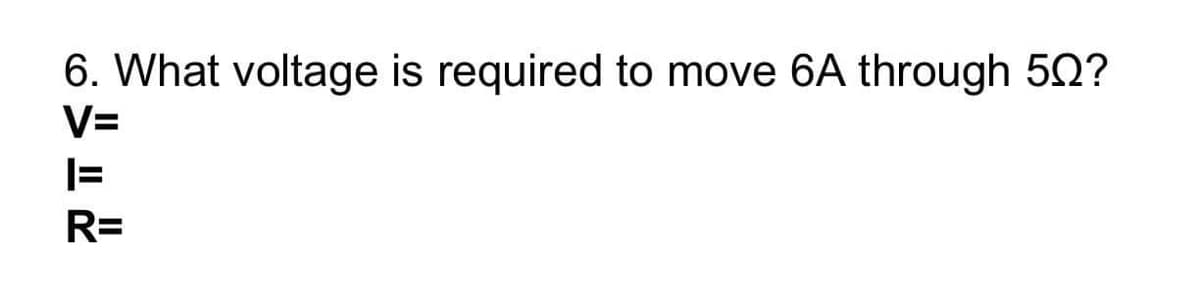 6. What voltage is required to move 6A through 50?
V=
R=
