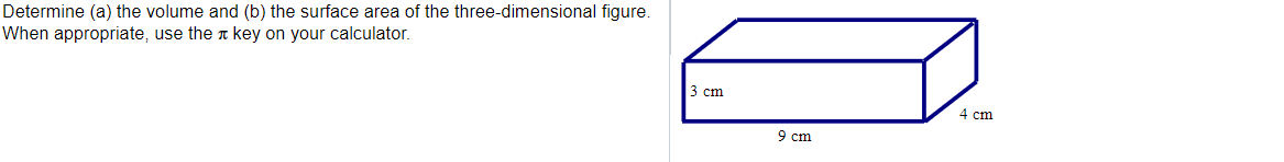 Determine (a) the volume and (b) the surface area of the three-dimensional figure.
When appropriate, use the key on your calculator.
3 cm
4 cm
9 cm
