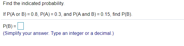 Find the indicated probability.
If P(A or B) = 0.8, P(A) = 0.3, and P(A and B) = 0.15, find P(B).
P(B) =|
(Simplify your answer. Type an integer or a decimal.)
