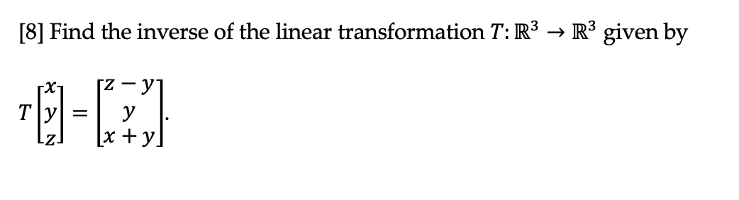 [8] Find the inverse of the linear transformation T: R3 → R³ given by
Ty
y
[x +
