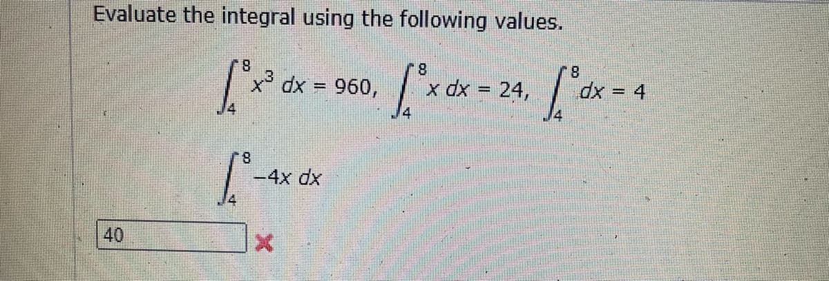 Evaluate the integral using the following values.
8.
8.
8.
dx = 960,
dx = 24,
dx = 4
8.
-4x dx
40
