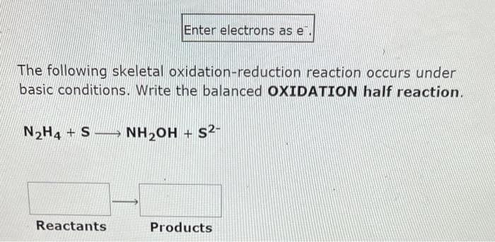 Enter electrons as e
The following skeletal oxidation-reduction reaction occurs under
basic conditions. Write the balanced OXIDATION half reaction.
N₂H4+ SNH₂OH + S²-
Reactants
Products