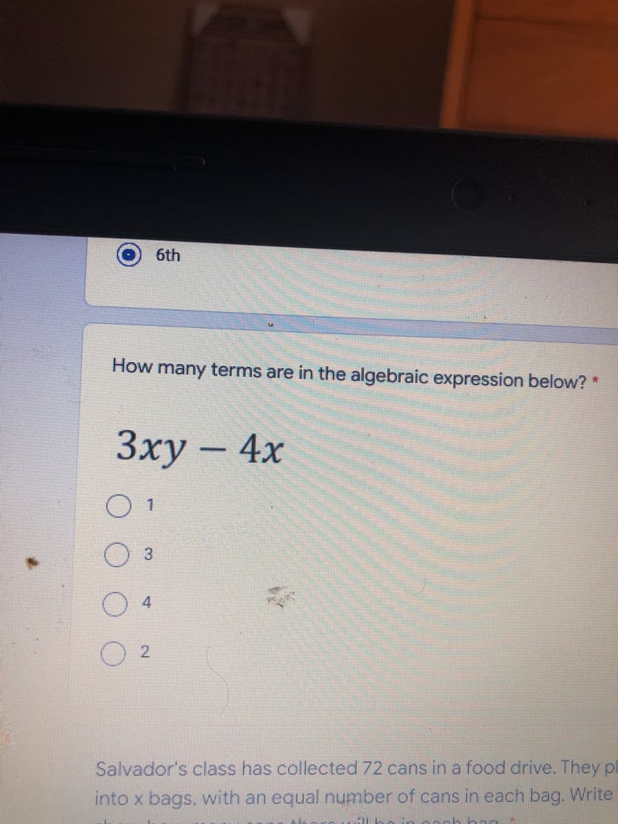 6th
How many terms are in the algebraic expression below? *
Зху- 4х
O 1
2.
Salvador's class has collected 72 cans in a food drive. They pl
into x bags, with an equal number of cans in each bag. Write
h hag
