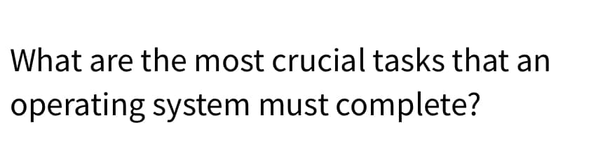 What are the most crucial tasks that an
operating system must complete?
