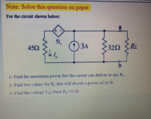 Note: Solve this question on paper.
For the circuit shown below:
51,
O 3A
320 RL
452
1- Find the maxinm power that the circuit can deliver to any RE
2- Find two values for R that will absorb a power of 30 W
3- Find the voltage Va when Re30 2
