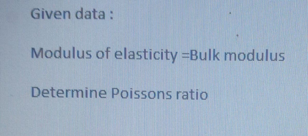 Given data:
Modulus of elasticity =Bulk modulus
Determine Poissons ratio
