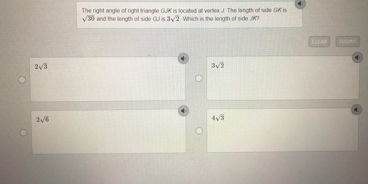 The right angle of right triangle GJK is located at vertex J. The length of side GK is
V30 and the length of side GJ is 3/2. Which is the length of side JK?
CLEAR
SUBMIT
2/3
3/2
2/6
4V3
