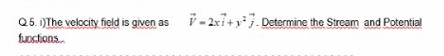 Q5. )The velocity field is given as i- 2xi+y7. Determine the Stream and Potential
fuoctions.
