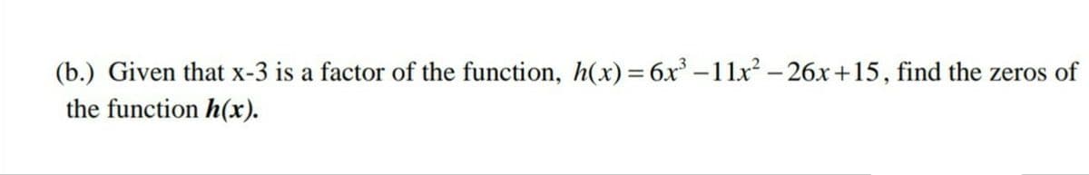 (b.) Given that x-3 is a factor of the function, h(x)= 6x –11x² – 26x+15, find the zeros of
the function h(x).
