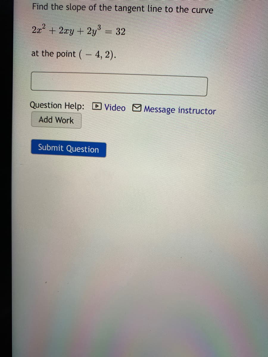 Find the slope of the tangent line to the curve
3
2x + 2xy + 2y = 32
at the point (- 4, 2).
Question Help:
DVideo MMessage instructor
Add Work
Submit Question
