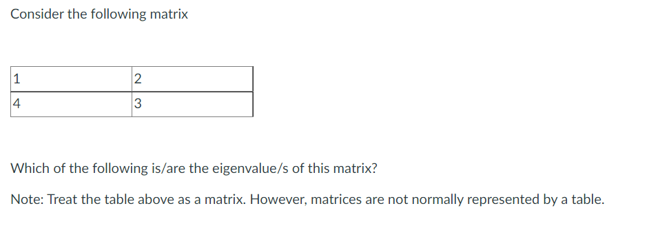 Consider the following matrix
1
2
4
3
Which of the following is/are the eigenvalue/s of this matrix?
Note: Treat the table above as a matrix. However, matrices are not normally represented by a table.