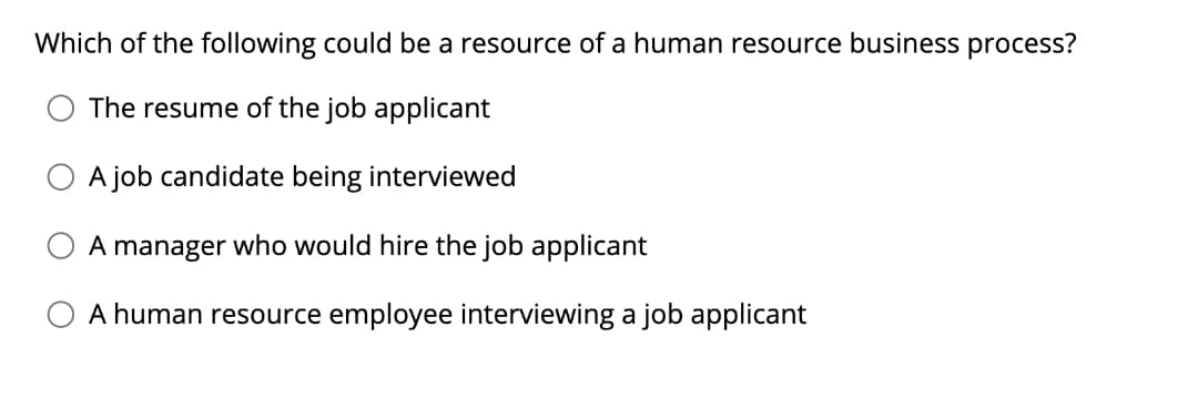 Which of the following could be a resource of a human resource business process?
The resume of the job applicant
A job candidate being interviewed
A manager who would hire the job applicant
A human resource employee interviewing a job applicant
