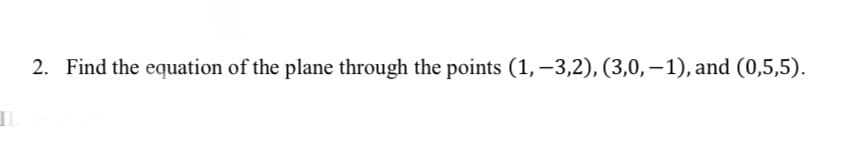 2. Find the equation of the plane through the points (1,–3,2), (3,0, – 1), and (0,5,5).
I.
