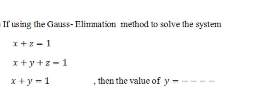 If using the Gauss- Elimnation method to solve the system
x +z = 1
x +y+z = 1
x + y = 1
, then the value of y = ---
