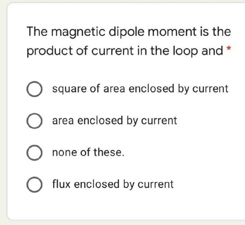 The magnetic dipole moment is the
product of current in the loop and *
square of area enclosed by current
area enclosed by current
none of these.
flux enclosed by current
