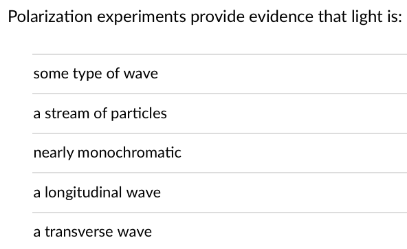 Polarization experiments provide evidence that light is:
some type of wave
a stream of particles
nearly monochromatic
a longitudinal wave
a transverse wave