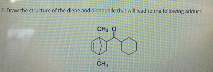 2. Draw the structure of the diene and dienophile that will lead to the following adduct.
CH3 O
CH3