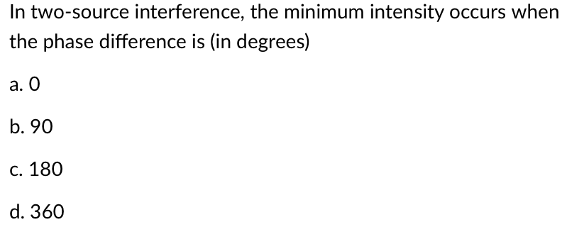 In two-source interference, the minimum intensity occurs when
the phase difference is (in degrees)
a. O
b. 90
c. 180
d. 360