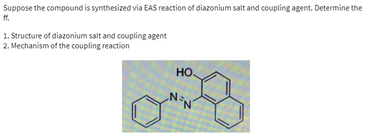 Suppose the compound is synthesized via EAS reaction of diazonium salt and coupling agent. Determine the
ff.
1. Structure of diazonium salt and coupling agent
2. Mechanism of the coupling reaction
НО.
N=
N