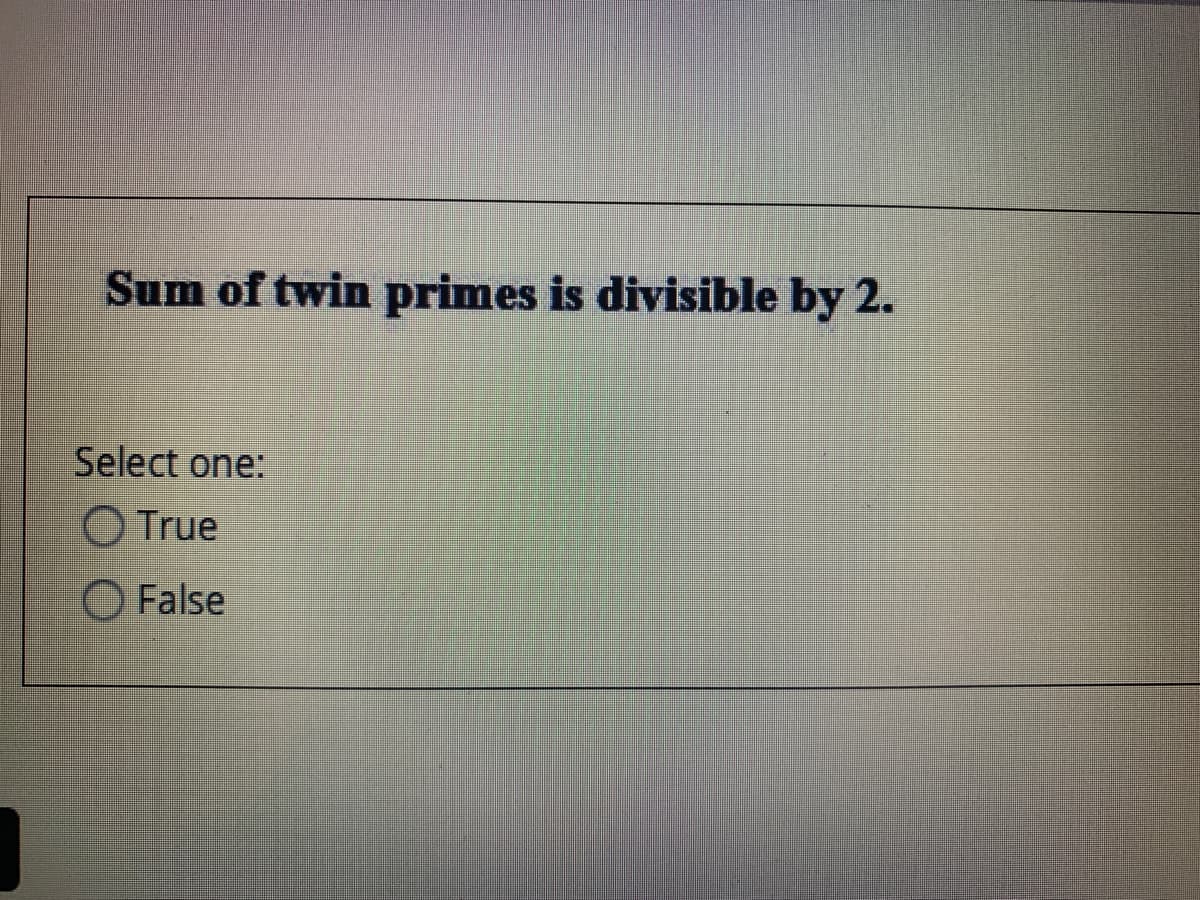 Sum of twin primes is divisible by 2.
Select one:
O True
O False
