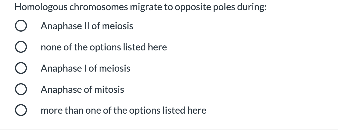 Homologous chromosomes migrate to opposite poles during:
O Anaphase II of meiosis
O
none of the options listed here
O
Anaphase I of meiosis
O Anaphase of mitosis
more than one of the options listed here
