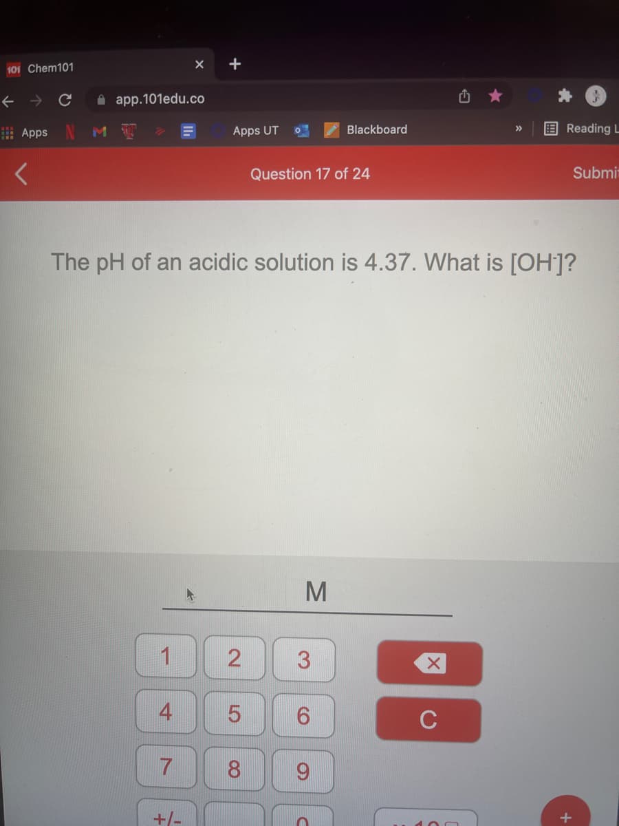 101 Chem101
A app.101edu.co
: Apps M
Blackboard
E Reading L
>>
Apps UT
Question 17 of 24
Submi
The pH of an acidic solution is 4.37. What is [OH]?
1
4
8.
+/-
10
