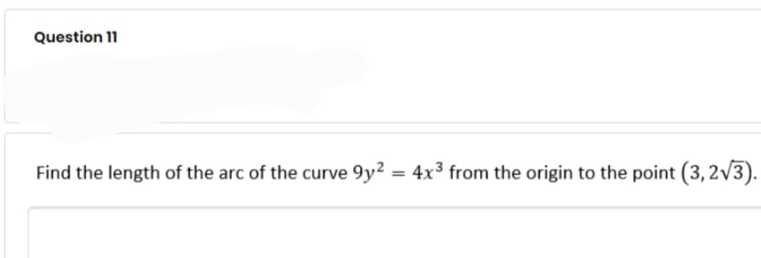 Question 11
Find the length of the arc of the curve 9y2
4x3 from the origin to the point (3, 2v3).
%3D
