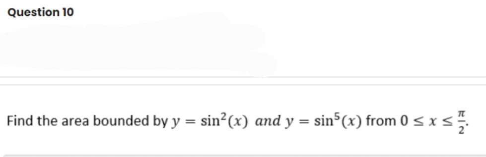 Question 10
Find the area bounded by y = sin²(x) and y = sin³(x) from 0 < x<.
%3D
