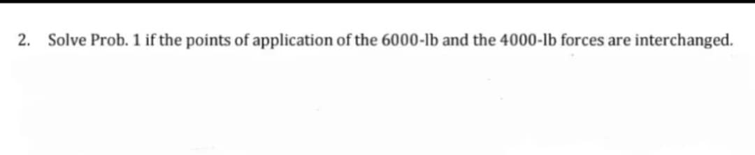 2. Solve Prob. 1 if the points of application of the 6000-lb and the 4000-1b forces are interchanged.
