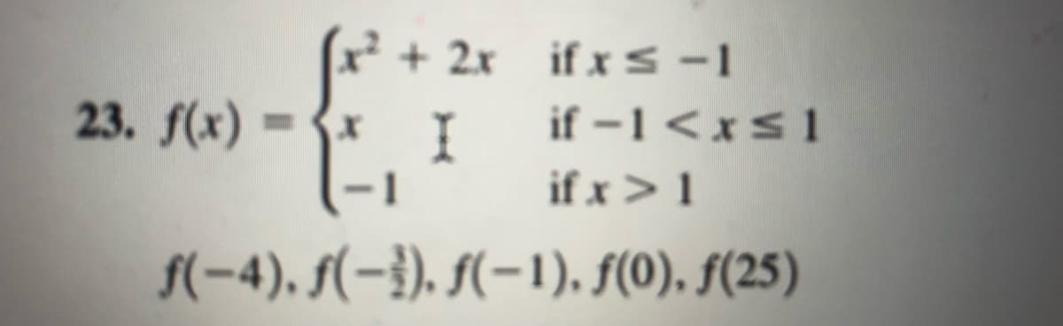 23. f(x) = {x I
-1
+ 2x if x s –1
if -1<xs1
if x> 1
%3D
f(-4), f(-}). (-1), f(0), F(25)
