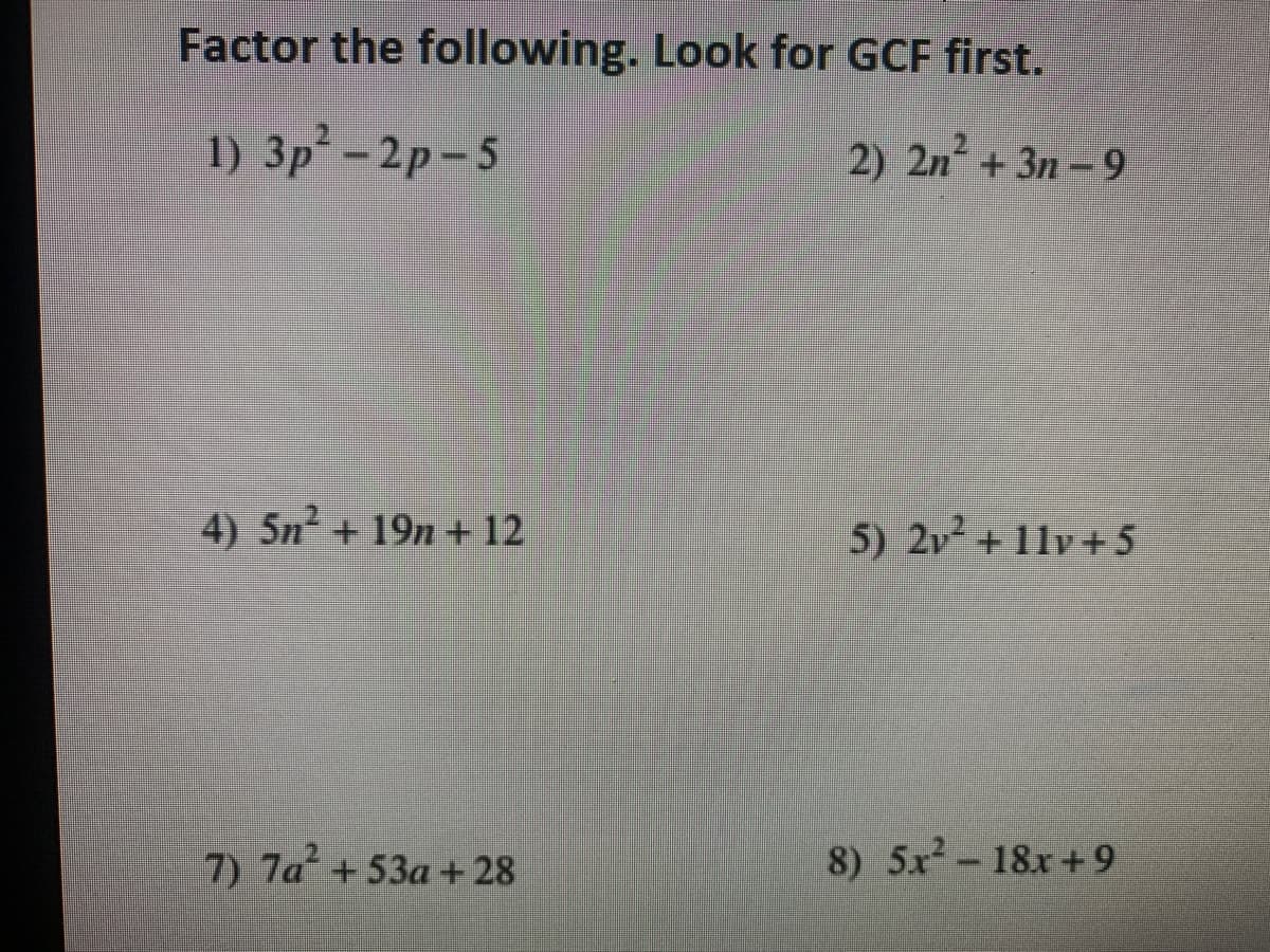 Factor the following. Look for GCF first.
1) 3p-2p-5
2) 2n + 3n-9
4) 5n + 19n + 12
5) 2v2+ 11v+ 5
7) 7a +53a+ 28
8) 5x- 18x+ 9
