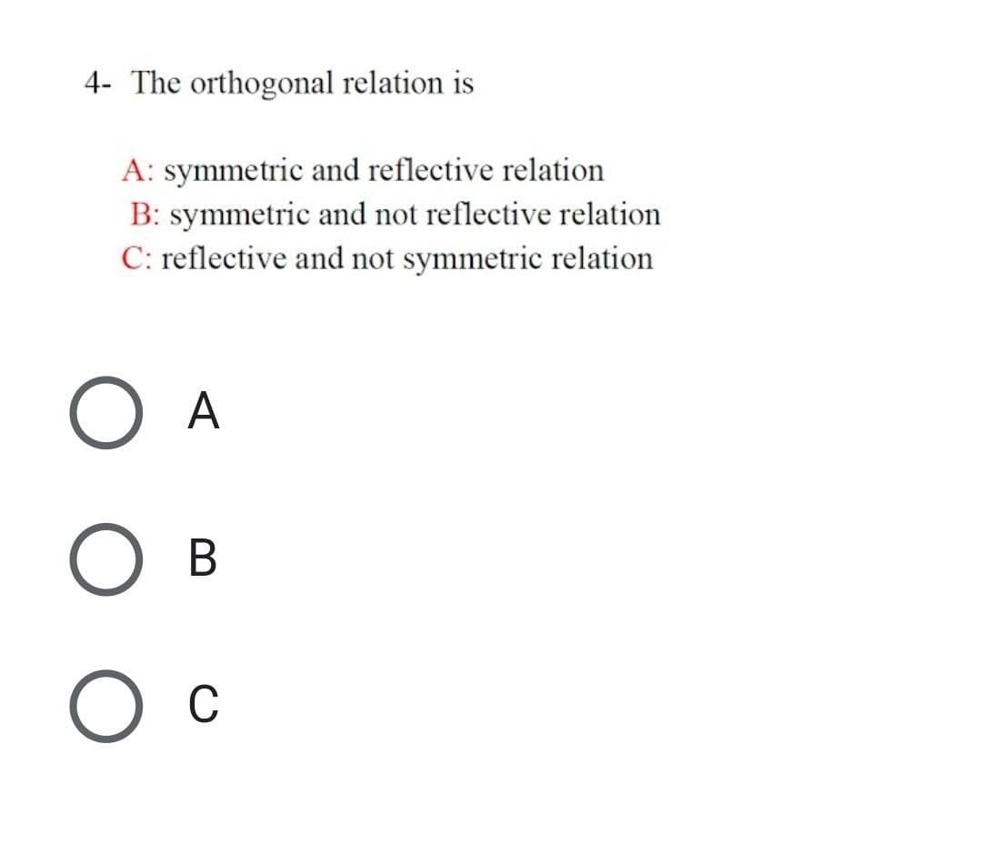 4- The orthogonal relation is
A: symmetric and reflective relation
B: symmetric and not reflective relation
C: reflective and not symmetric relation
O A
O B
Ос
