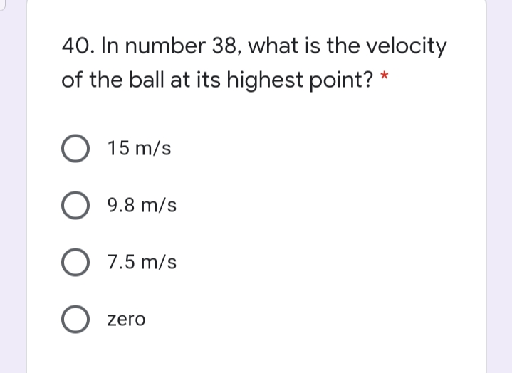 40. In number 38, what is the velocity
of the ball at its highest point? *
O 15 m/s
O 9.8 m/s
O 7.5 m/s
zero
