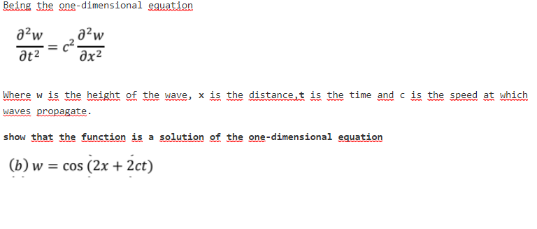 Being the one-dimensional equation
a²w
a²w
at2
əx²
Where w is the height of the wave, x is the distance,t is the time and c is the speed at which
www ww
waves propagate.
show that the function is a solution of the one-dimensional equation
(b) w = cos (2x + 2ct)
