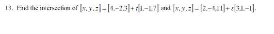 13. Find the intersection of [x, y. =] = [4,–2.3]+ [1.-1,7] and [x, y. =]= [2.-4,11]+ s[3.1.–1].
